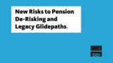 New Risks to Pension De-Risking and Legacy Glidepaths