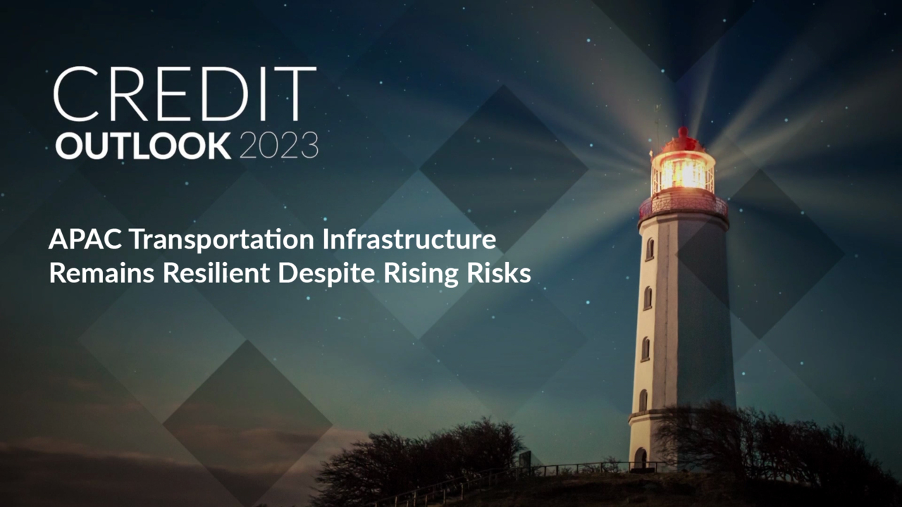 Credit Outlook 2023 - APAC Transportation Infrastructure Remains Resilient Despite Rising Risks